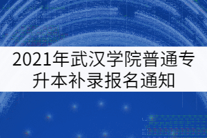 2021年武漢城市學(xué)院普通專升本補錄報名通知