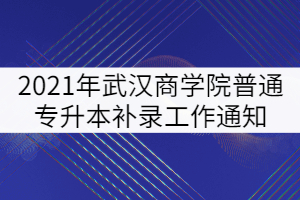 2021年武漢商學(xué)院普通專升本補(bǔ)錄工作通知