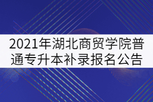 2021年湖北商貿(mào)學(xué)院普通專升本補(bǔ)錄報(bào)名公告