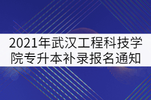 2021年武漢工程科技學(xué)院專升本補錄報名通知