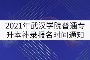 2021年武漢學(xué)院普通專升本補錄報名時間通知