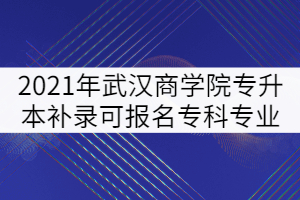 2021年武漢商學(xué)院普通專升本補(bǔ)錄可報(bào)名專科專業(yè)強(qiáng)調(diào)