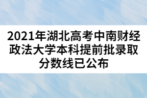 2021年湖北高考中南財經(jīng)政法大學(xué)本科提前批錄取分?jǐn)?shù)線已公布