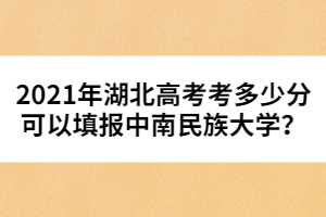 2021年湖北高考考多少分可以填報(bào)中南民族大學(xué)？