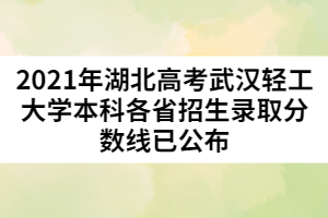 2021年湖北高考武漢輕工大學(xué)本科各省招生錄取分?jǐn)?shù)線已公布