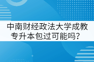 中南財(cái)經(jīng)政法大學(xué)成教專升本包過(guò)可能嗎？