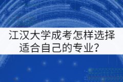 江漢大學(xué)成考怎樣選擇適合自己的專業(yè)？