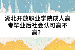 湖北開放職業(yè)學(xué)院成人高考畢業(yè)后社會認(rèn)可高不高？