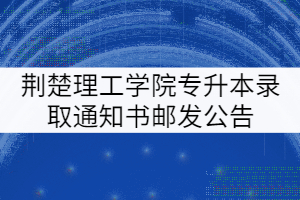 2021年荊楚理工學院普通專升本錄取通知書郵發(fā)公告 