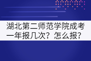 湖北第二師范學院成考一年報幾次？怎么報？