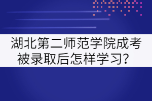 湖北第二師范學(xué)院成考被錄取后怎樣學(xué)習(xí)？