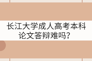 長江大學成人高考本科論文答辯難嗎？