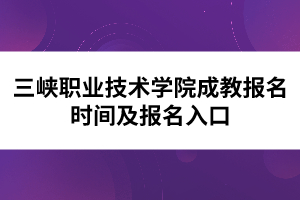 三峽職業(yè)技術學院成教報名時間及報名入口