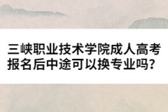 三峽職業(yè)技術(shù)學(xué)院成人高考報名后中途可以換專業(yè)嗎？