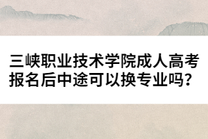 三峽職業(yè)技術學院成人高考報名后中途可以換專業(yè)嗎？