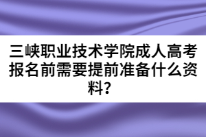 三峽職業(yè)技術(shù)學(xué)院成人高考報(bào)名前需要提前準(zhǔn)備什么資料？
