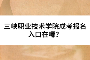 三峽職業(yè)技術(shù)學(xué)院成考報(bào)名入口在哪？