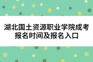 湖北國(guó)土資源職業(yè)學(xué)院成考報(bào)名時(shí)間及報(bào)名入口