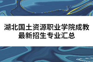 湖北國土資源職業(yè)學院成教最新招生專業(yè)匯總