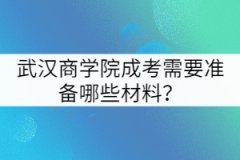 武漢商學院成考需要準備哪些材料？