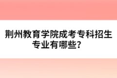 荊州教育學(xué)院成考?？普猩鷮I(yè)有哪些？
