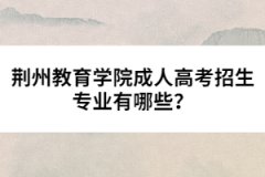 荊州教育學院成人高考招生專業(yè)有哪些？