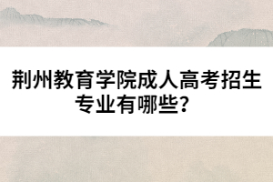 荊州教育學(xué)院成人高考招生專業(yè)有哪些？