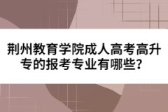 荊州教育學院成人高考高升專的報考專業(yè)有哪些？