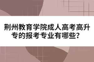 荊州教育學(xué)院成人高考高升專(zhuān)的報(bào)考專(zhuān)業(yè)有哪些？
