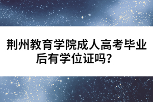 荊州教育學(xué)院成人高考畢業(yè)后有學(xué)位證嗎？