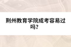 荊州教育學院成考容易過嗎？