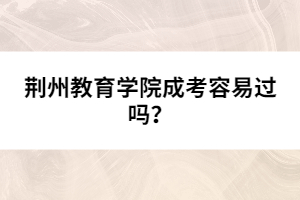 荊州教育學(xué)院成考容易過嗎？
