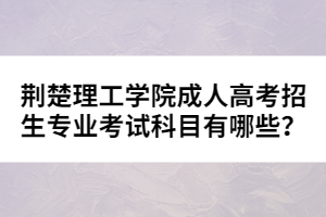 荊楚理工學(xué)院成人高考招生專業(yè)考試科目有哪些？