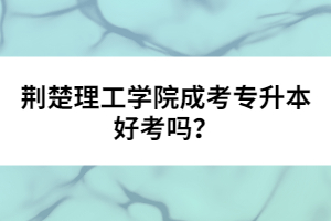 荊楚理工學(xué)院成考專升本好考嗎？