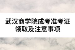 武漢商學(xué)院成考準(zhǔn)考證領(lǐng)取及注意事項(xiàng)