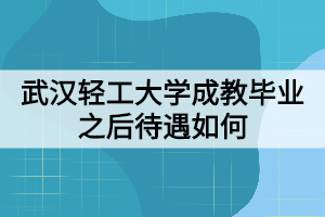 武漢輕工大學(xué)成教畢業(yè)之后待遇如何