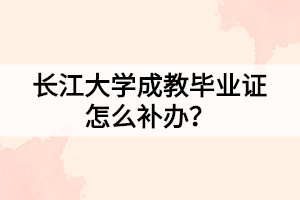 長江大學(xué)成教畢業(yè)證怎么補(bǔ)辦？