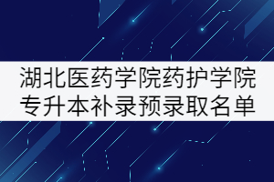 2021年湖北醫(yī)藥學(xué)院藥護(hù)學(xué)院專升本補(bǔ)錄預(yù)錄取名單