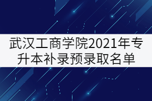 武漢工商學(xué)院2021年普通專升本補錄預(yù)錄取名單公示