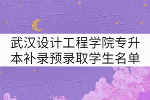 2021年武漢設(shè)計工程學(xué)院普通專升本補(bǔ)錄預(yù)錄取學(xué)生名單公示