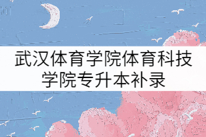 2021年武漢體育學(xué)院體育科技學(xué)院專升本補(bǔ)錄預(yù)錄取名單公示