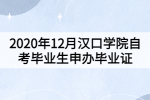 2020年12月漢口學(xué)院自考畢業(yè)生申辦畢業(yè)證