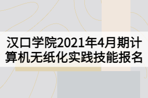 漢口學(xué)院2021年4月期計算機無紙化實踐技能報名