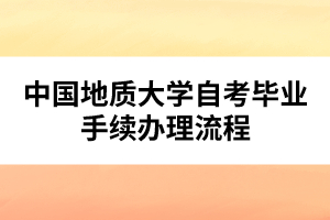 中國地質大學自考畢業(yè)手續(xù)辦理流程
