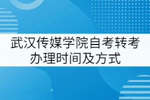 武漢傳媒學(xué)院自考轉(zhuǎn)考辦理時間及方式