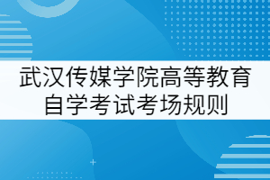 武漢傳媒學(xué)院高等教育自學(xué)考試考場(chǎng)規(guī)則