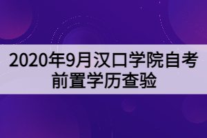 2020年9月漢口學(xué)院自考前置學(xué)歷查驗(yàn)