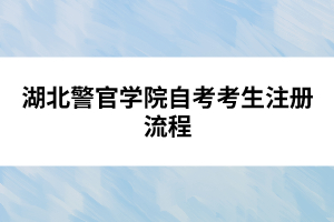 湖北警官學(xué)院自考考生注冊流程