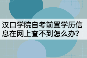 漢口學院自考前置學歷信息在網(wǎng)上查不到怎么辦？