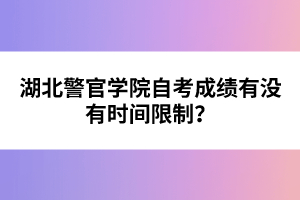 湖北警官學(xué)院自考成績有沒有時(shí)間限制？